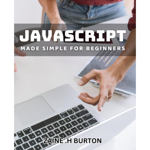 Javascript Made Simple For Beginners: Easily Learn The Fundamentals Of Javascript Programming With Clear Explanations.