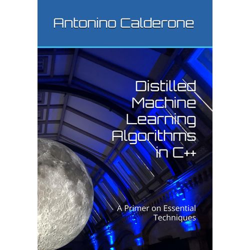 Distilled Machine Learning Algorithms In C++: A Primer On Essential Techniques