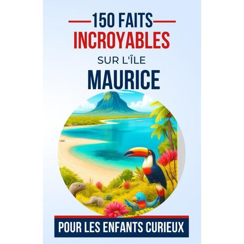 150 Faits Incroyables Sur L'île Maurice Pour Les Enfants Curieux: Explorez Les Mystères Et Les Merveilles De L'île Paradisiaque | Le Cadeau Parfait Pour Ado, Garçon Et Fille De 5 À 13 Ans