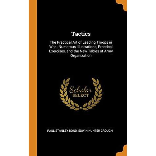Tactics: The Practical Art Of Leading Troops In War; Numerous Illustrations, Practical Exercises, And The New Tables Of Army Or