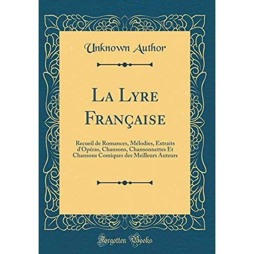 La Lyre Française: Recueil De Romances, Mélodies, Extraits D'opéras, Chansons, Chansonnettes Et Chansons Comiques Des Meilleurs Auteurs (Classic Reprint)