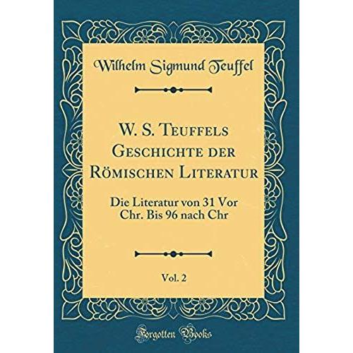 W. S. Teuffels Geschichte Der Römischen Literatur, Vol. 2: Die Literatur Von 31 Vor Chr. Bis 96 Nach Chr (Classic Reprint)