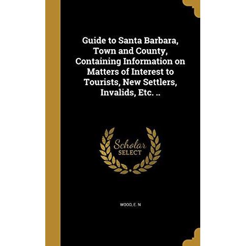 Guide To Santa Barbara, Town And County, Containing Information On Matters Of Interest To Tourists, New Settlers, Invalids, Etc. ..