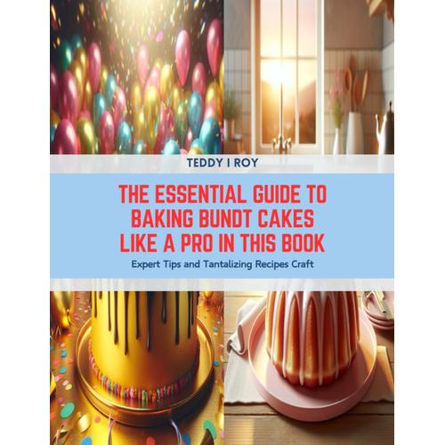 The Essential Guide To Baking Bundt Cakes Like A Pro In This Book: Expert Tips And Tantalizing Recipes Craft