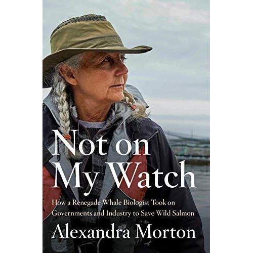 Not On My Watch: How A Renegade Whale Biologist Took On Governments And Industry To Save Wild Salmon