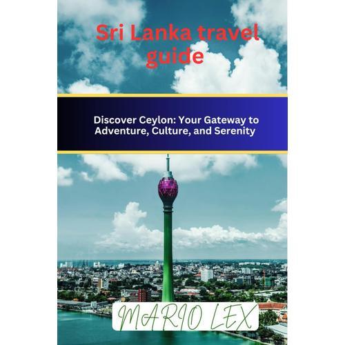 Sri Lanka Travel Guide: Discover Ceylon: Your Gateway To Adventure, Culture, And Serenity