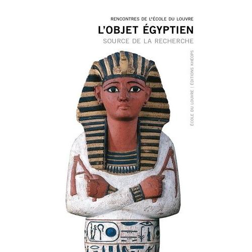 L'objet Égyptien - Source De La Recherche - Actes Du Colloque Ecole Du Louvre 17, 18, 19 Juin 2015