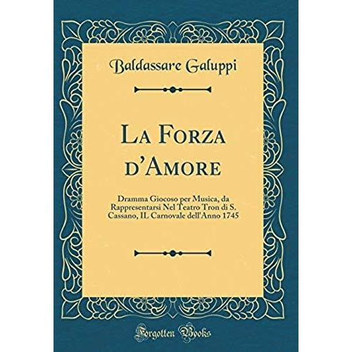 La Forza D'amore: Dramma Giocoso Per Musica, Da Rappresentarsi Nel Teatro Tron Di S. Cassano, Il Carnovale Dell'anno 1745 (Classic Reprint)