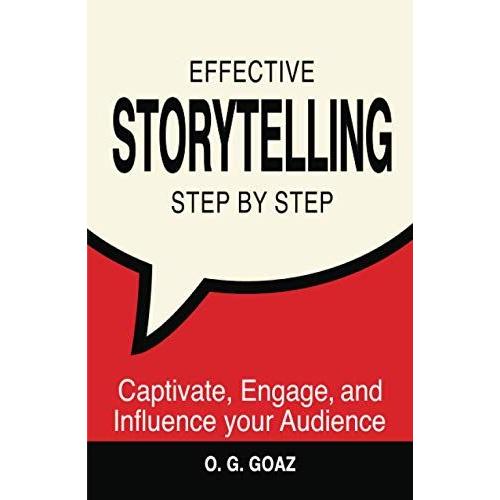 Effective Storytelling Step By Step: Captivate, Engage, And Influence Your Audience