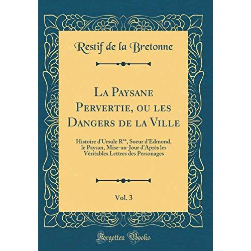 La Paysane Pervertie, Ou Les Dangers De La Ville, Vol. 3: Histoire D'ursule R**, Soeur D'edmond, Le Paysan, Mise-Au-Jour D'après Les Véritables Lettres Des Personages (Classic Reprint)