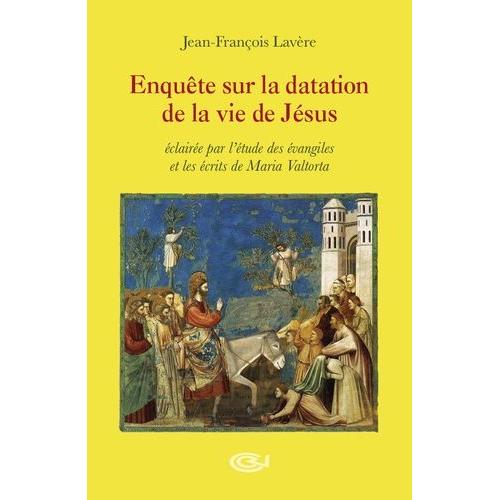 Enquête Sur La Datation De La Vie De Jésus - Eclairée Par L?Étude Des Évangiles Et Les Écrits De Maria Valtorta