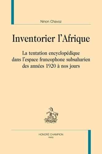 Inventorier L'afrique - La Tentation Encyclopédique Dans L'espace Francophone Subsaharien Des Années 1920 À Nos Jours