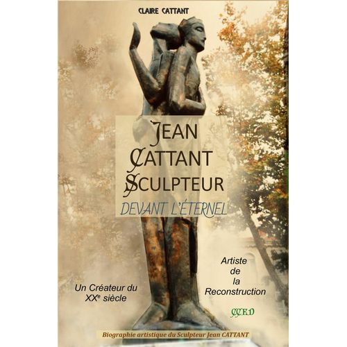 Jean Cattant Sculpteur Devant L'eternel -Un Créateur Du Xxe Siècle- Artiste De La Reconstruction- Biographie Artistique Du Sculpteur Jean Cattant-