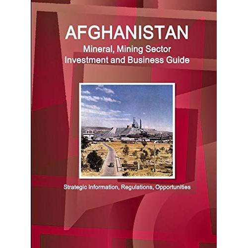 Afghanistan Mineral, Mining Sector Investment And Business Guide -  Strategic Information,  Regulations, Opportunities