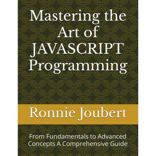 Mastering The Art Of Javascript Programming: From Fundamentals To Advanced Concepts A Comprehensive Guide (Mastering The Art Of Programming)