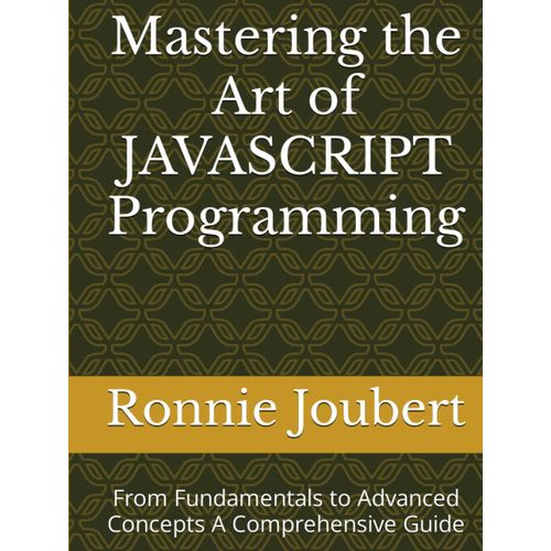 Mastering The Art Of Javascript Programming: From Fundamentals To Advanced Concepts A Comprehensive Guide (Mastering The Art Of Programming)