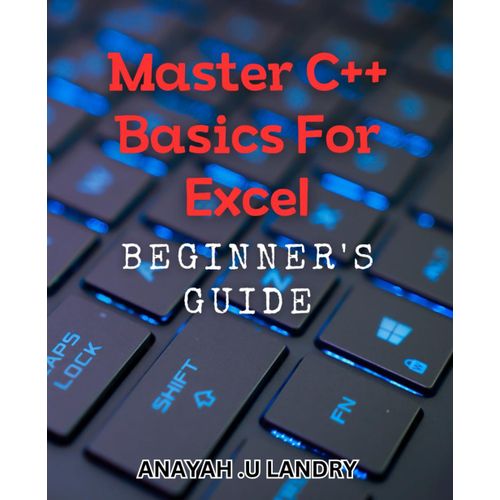 Master C++ Basics For Excel: Beginner's Guide: Unlock Your Excel Potential With Programming - A Comprehensive Book