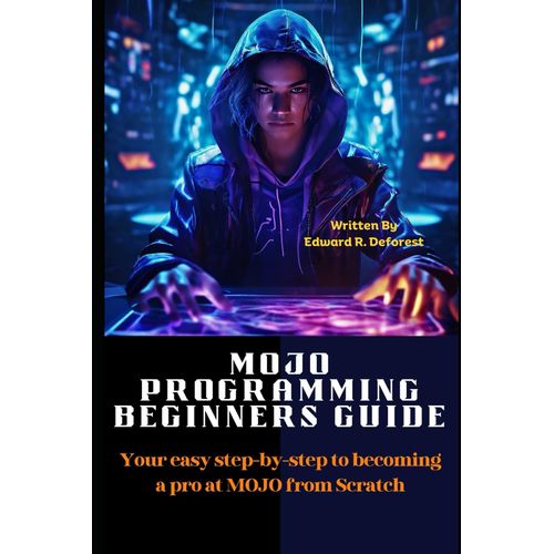 Mojo Programming Beginners Guide: Your Easy Step-By-Step To Becoming A Pro At Mojo From Scratch (The Mojo Programming Mastery)