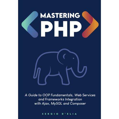 Mastering Php: A Guide To Oop Fundamentals, Web Services And Frameworks Integration With Ajax, Mysql And Composer