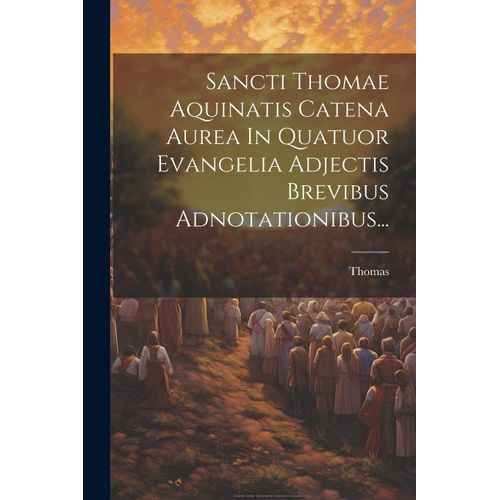 Sancti Thomae Aquinatis Catena Aurea In Quatuor Evangelia Adjectis Brevibus Adnotationibus...