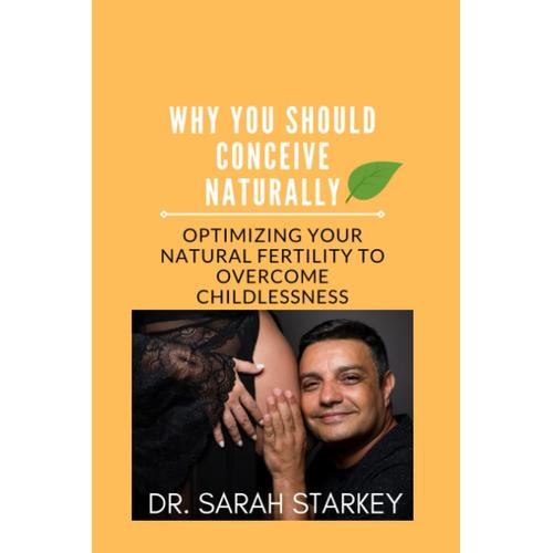 Why You Should Conceive Naturally: Optimizing Your Natural Fertility To Overcome Childlessness