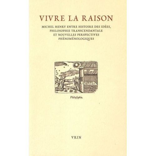 Vivre La Raison - Michel Henry Entre Histoire Des Idées, Philosophie Transcendantale Et Nouvelles Perspectives Phénoménologiques