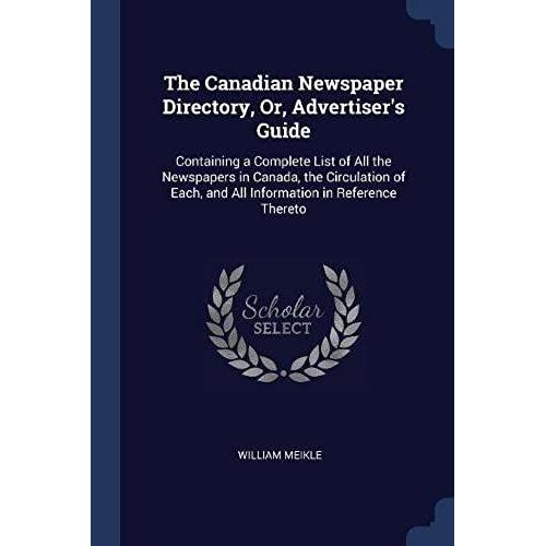 The Canadian Newspaper Directory, Or, Advertiser's Guide: Containing A Complete List Of All The Newspapers In Canada, The Circulation Of Each, And All Information In Reference Thereto