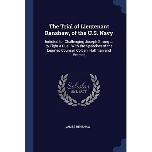 The Trial Of Lieutenant Renshaw, Of The U.S. Navy: Indicted For Challenging Joseph Strong ... To Fight A Duel. With The Speeches Of The Learned Counse