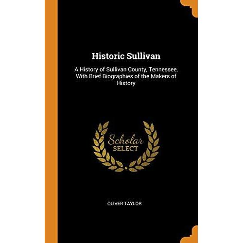 Historic Sullivan: A History Of Sullivan County, Tennessee, With Brief Biographies Of The Makers Of History