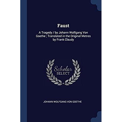 Faust: A Tragedy / By Johann Wolfgang Von Goethe; Translated In The Original Metres By Frank Claudy