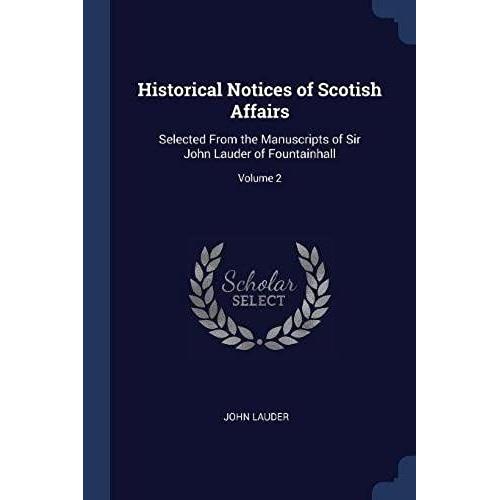 Historical Notices Of Scotish Affairs: Selected From The Manuscripts Of Sir John Lauder Of Fountainhall; Volume 2