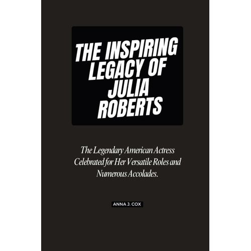 The Inspiring Legacy Of Julia Roberts: The Legendary American Actress Celebrated For Her Versatile Roles And Numerous Accolades. (Biography Of Rich And Influential Public Figures.)