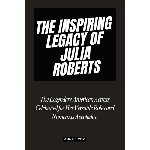 The Inspiring Legacy Of Julia Roberts: The Legendary American Actress Celebrated For Her Versatile Roles And Numerous Accolades. (Biography Of Rich And Influential Public Figures.)