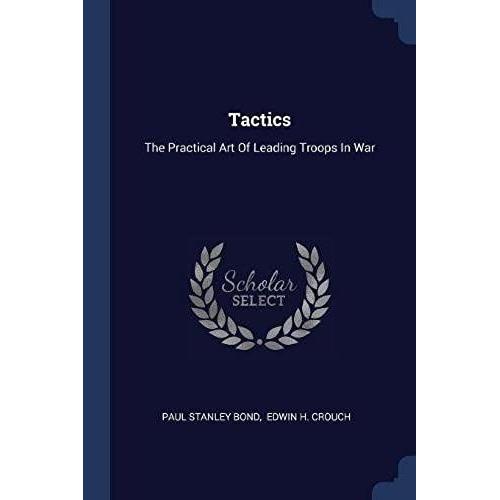 Tactics: The Practical Art Of Leading Troops In War