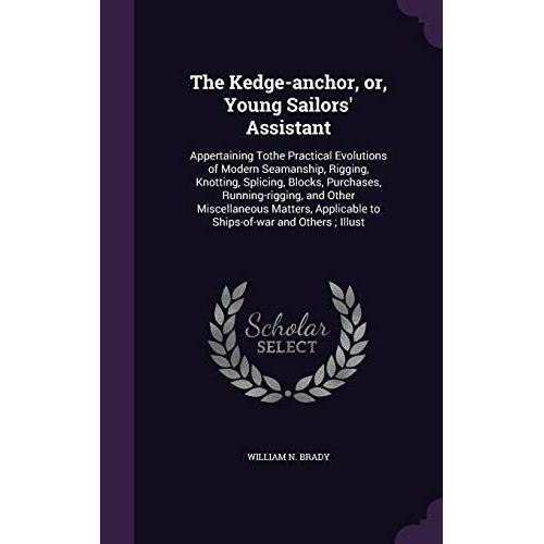 The Kedge-Anchor, Or, Young Sailors' Assistant: Appertaining Tothe Practical Evolutions Of Modern Seamanship, Rigging, Knotting, Splicing, Blocks, ... Applicable To Ships-Of-War And Others; Illust