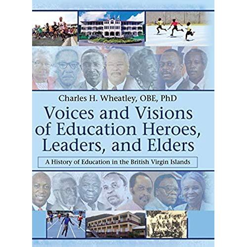 Voices And Visions Of Education Heroes, Leaders, And Elders: A History Of Education In The British Virgin Islands