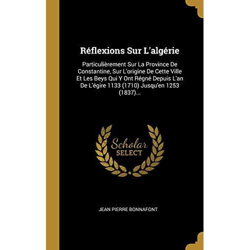 R Flexions Sur L'alg Rie: Particuli Rement Sur La Province De Constantine, Sur L'origine De Cette Ville Et Les Beys Qui Y Ont R Gn Depuis L'an De L' Gire 1133 (1710) Jusqu'en 1253 (1837)...