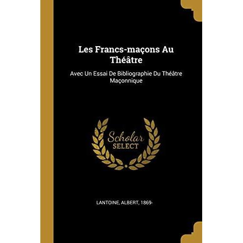 Les Francs-Maçons Au Théâtre: Avec Un Essai De Bibliographie Du Théâtre Maçonnique