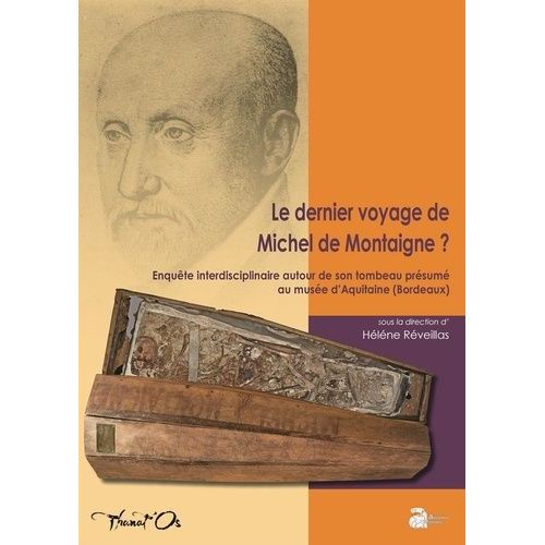 Le Dernier Voyage De Michel De Montaigne ? - Enquête Interdisciplinaire Autour De Son Tombeau Présumé Au Musée D'aquitaine (Bordeaux)