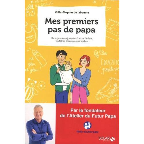 Mes Premiers Pas De Papa - De La Grossesse À Ses 1 An, Toutes Les Clés Pour Créer Du Lien