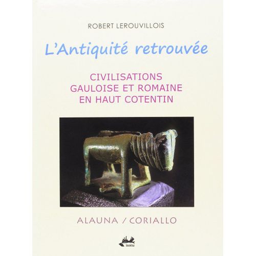 L'antiquité Retrouvée. Civilisations Gauloise Et Romaine En Haut Cotentin.
