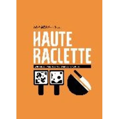 Haute Raclette - L'art Du Fromage À Raclette En 52 Recettes Fondantes