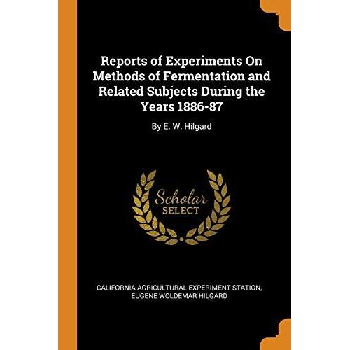 Reports Of Experiments On Methods Of Fermentation And Related Subjects During The Years 1886-87: By E. W. Hilgard