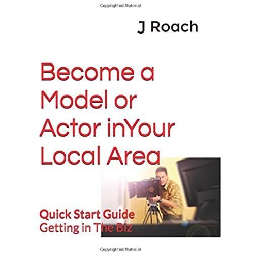 Become A Model Or Actor In Your Local Area: Quick Start Guide Getting In The Biz
