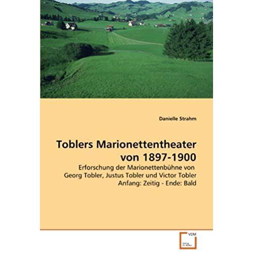 Toblers Marionettentheater Von 1897-1900: Erforschung Der Marionettenbühne Von Georg Tobler, Justus Tobler Und Victor Tobler Anfang: Zeitig - Ende: Bald