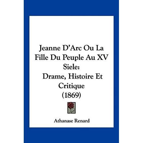 Jeanne D'arc Ou La Fille Du Peuple Au Xv Siele: Drame, Histoire Et Critique (1869)