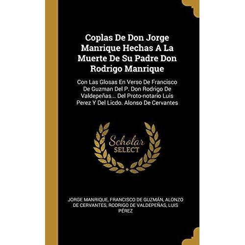 Coplas De Don Jorge Manrique Hechas A La Muerte De Su Padre Don Rodrigo Manrique: Con Las Glosas En Verso De Francisco De Guzman Del P. Don Rodrigo De ... Luis Perez Y Del Licdo. Alonso De Cervantes