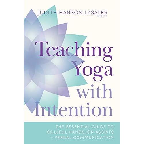 Teaching Yoga With Intention: The Essential Guide To Skillful Hands-On Assists And Verbal Communication