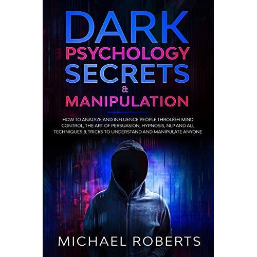 Dark Psychology Secrets & Manipulation: How To Analyze And Influence People Through Mind Control, The Art Of Persuasion, Hypnosis, Nlp And All Techniques & Tricks To Understand And Manipulate Anyone