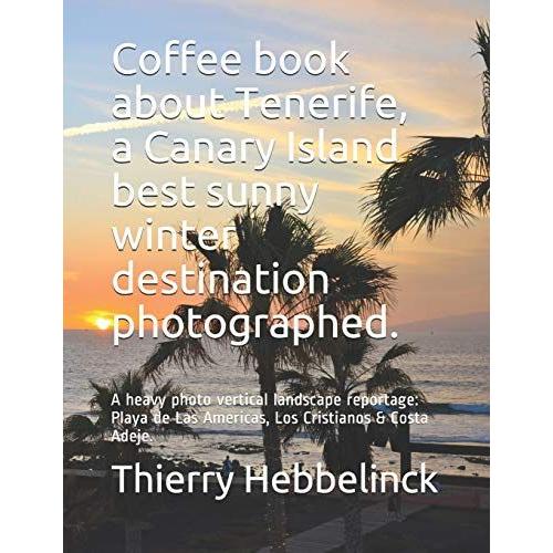 Coffee Book About Tenerife, A Canary Island Best Sunny Winter Destination Photographed.: A Heavy Photo Vertical Landscape Reportage: Playa De Las Americas, Los Cristianos & Costa Adeje. (Interior Arch
